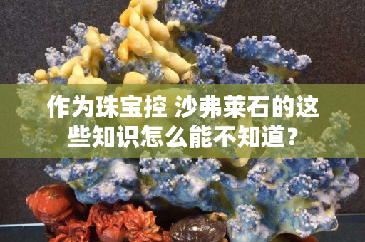 作为珠宝控 沙弗莱石的这些知识怎么能不知道？