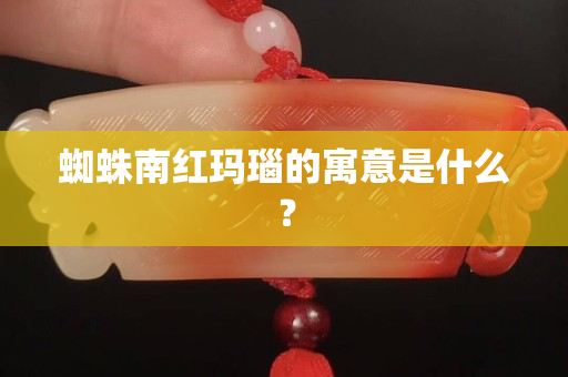 蜘蛛南红玛瑙的寓意是什么？