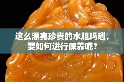 这么漂亮珍贵的水胆玛瑙，要如何进行保养呢？