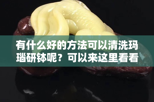 有什么好的方法可以清洗玛瑙研钵呢？可以来这里看看