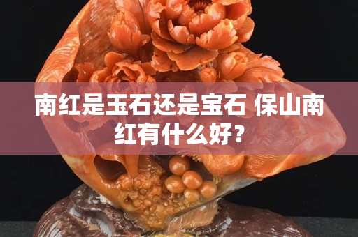 南红是玉石还是宝石 保山南红有什么好？