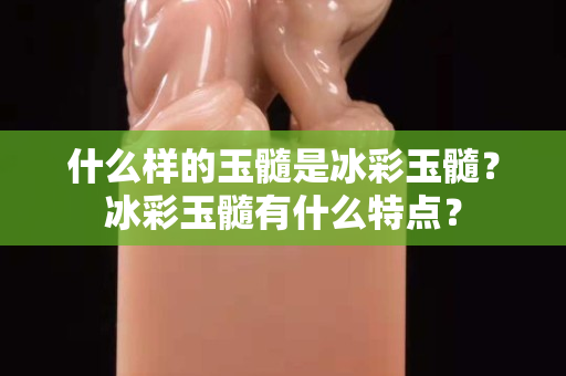 什么样的玉髓是冰彩玉髓？冰彩玉髓有什么特点？