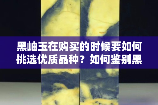 黑岫玉在购买的时候要如何挑选优质品种？如何鉴别黑岫玉的真假？