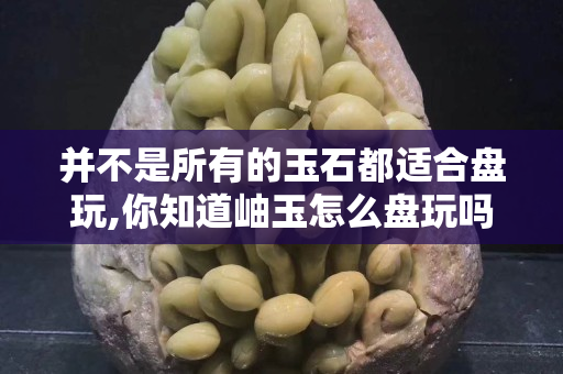 并不是所有的玉石都适合盘玩,你知道岫玉怎么盘玩吗