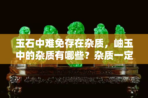 玉石中难免存在杂质，岫玉中的杂质有哪些？杂质一定是不好的存在吗？