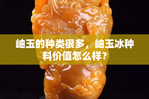 岫玉的种类很多，岫玉冰种料价值怎么样？