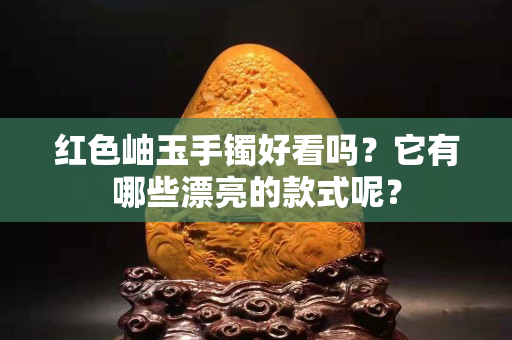 红色岫玉手镯好看吗？它有哪些漂亮的款式呢？