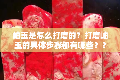 岫玉是怎么打磨的？打磨岫玉的具体步骤都有哪些？？