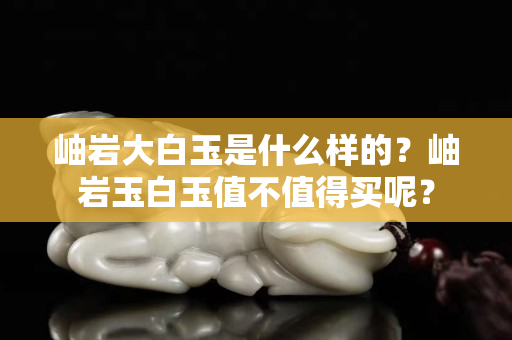 岫岩大白玉是什么样的？岫岩玉白玉值不值得买呢？