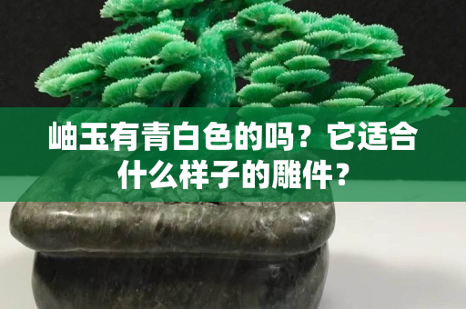 岫玉有青白色的吗？它适合什么样子的雕件？