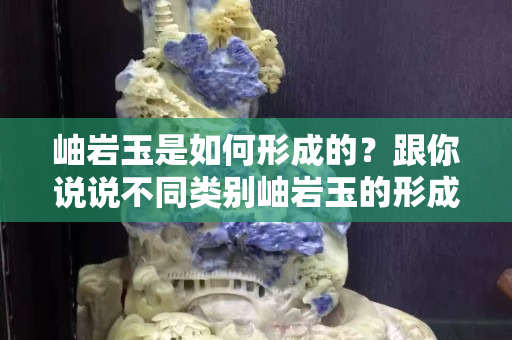 岫岩玉是如何形成的？跟你说说不同类别岫岩玉的形成原理和组成