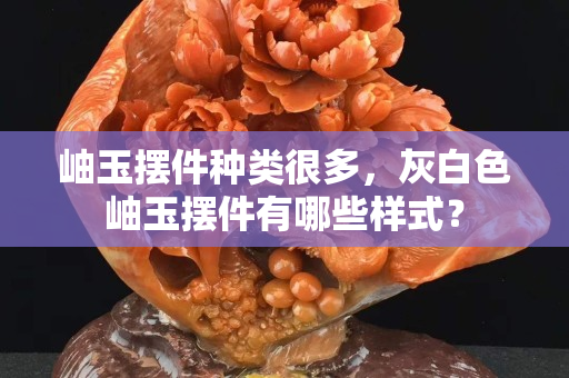 岫玉摆件种类很多，灰白色岫玉摆件有哪些样式？