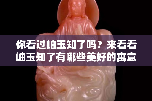 你看过岫玉知了吗？来看看岫玉知了有哪些美好的寓意