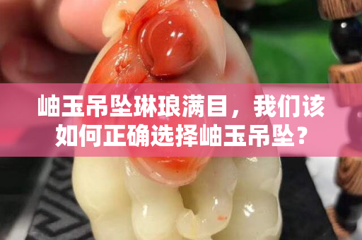 岫玉吊坠琳琅满目，我们该如何正确选择岫玉吊坠？