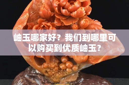 岫玉哪家好？我们到哪里可以购买到优质岫玉？