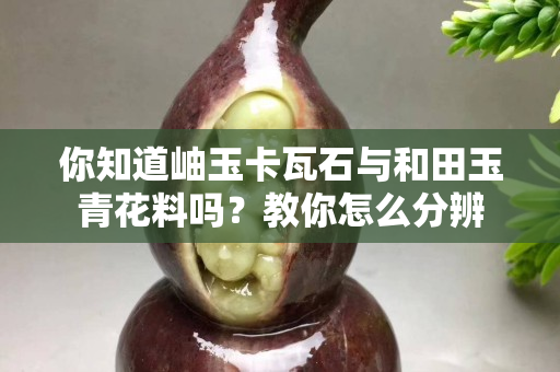 你知道岫玉卡瓦石与和田玉青花料吗？教你怎么分辨