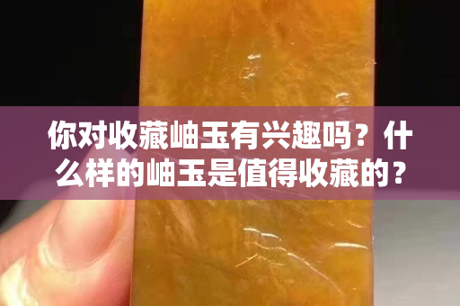 你对收藏岫玉有兴趣吗？什么样的岫玉是值得收藏的？