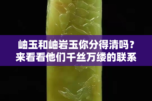 岫玉和岫岩玉你分得清吗？来看看他们千丝万缕的联系