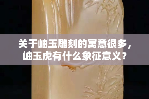 关于岫玉雕刻的寓意很多，岫玉虎有什么象征意义？