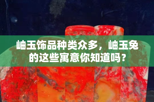 岫玉饰品种类众多，岫玉兔的这些寓意你知道吗？