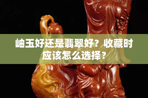 岫玉好还是翡翠好？收藏时应该怎么选择？