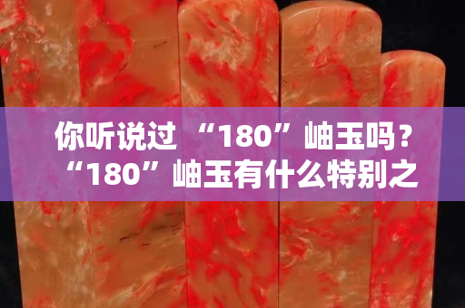 你听说过 “180”岫玉吗？ “180”岫玉有什么特别之处