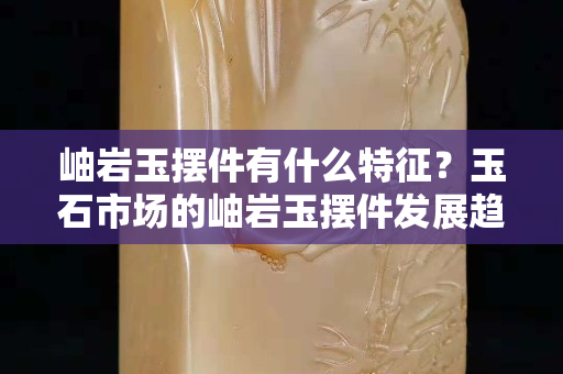 岫岩玉摆件有什么特征？玉石市场的岫岩玉摆件发展趋势怎样?