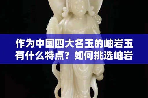 作为中国四大名玉的岫岩玉有什么特点？如何挑选岫岩玉饰品？