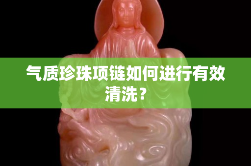 气质珍珠项链如何进行有效清洗？