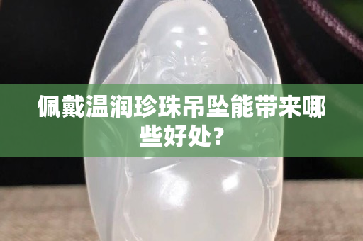 佩戴温润珍珠吊坠能带来哪些好处？