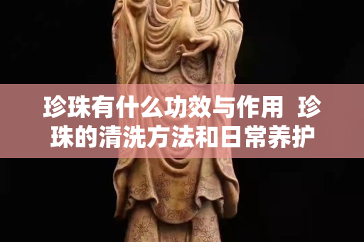 珍珠有什么功效与作用  珍珠的清洗方法和日常养护