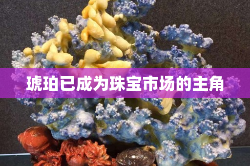 琥珀已成为珠宝市场的主角