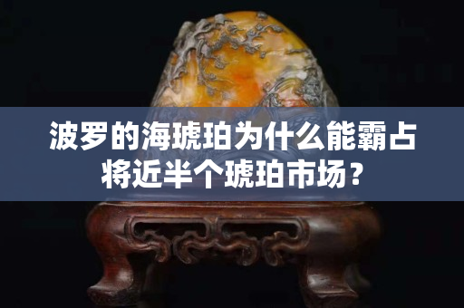 波罗的海琥珀为什么能霸占将近半个琥珀市场？