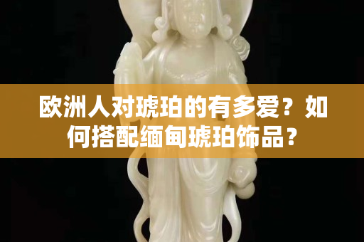 欧洲人对琥珀的有多爱？如何搭配缅甸琥珀饰品？