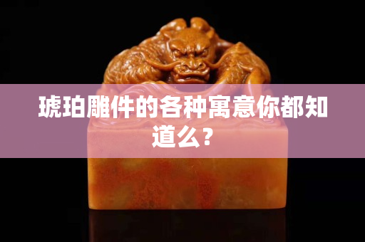 琥珀雕件的各种寓意你都知道么？