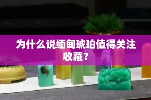 为什么说缅甸琥珀值得关注收藏？