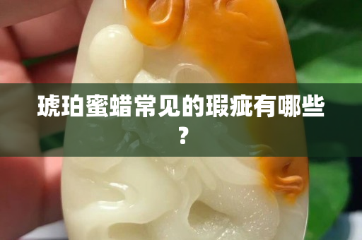 琥珀蜜蜡常见的瑕疵有哪些？