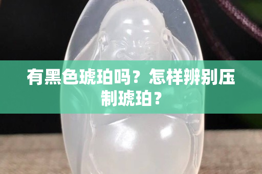 有黑色琥珀吗？怎样辨别压制琥珀？