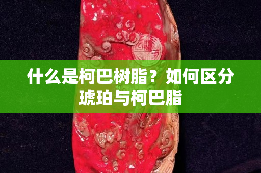 什么是柯巴树脂？如何区分琥珀与柯巴脂