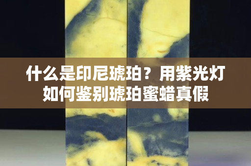 什么是印尼琥珀？用紫光灯如何鉴别琥珀蜜蜡真假