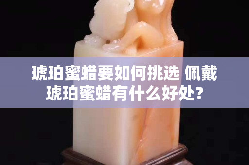 琥珀蜜蜡要如何挑选 佩戴琥珀蜜蜡有什么好处？