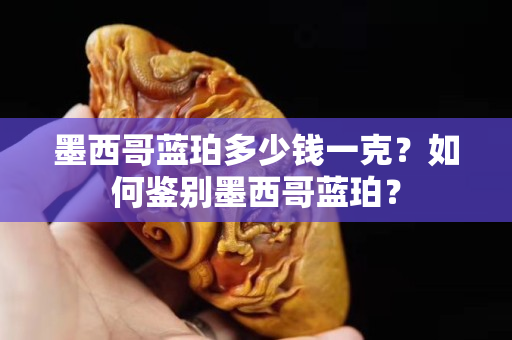 墨西哥蓝珀多少钱一克？如何鉴别墨西哥蓝珀？