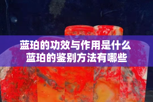 蓝珀的功效与作用是什么 蓝珀的鉴别方法有哪些