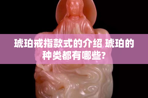 琥珀戒指款式的介绍 琥珀的种类都有哪些?