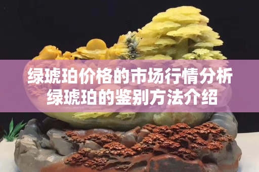 绿琥珀价格的市场行情分析 绿琥珀的鉴别方法介绍