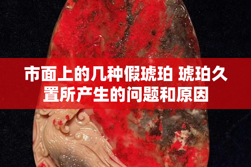 市面上的几种假琥珀 琥珀久置所产生的问题和原因