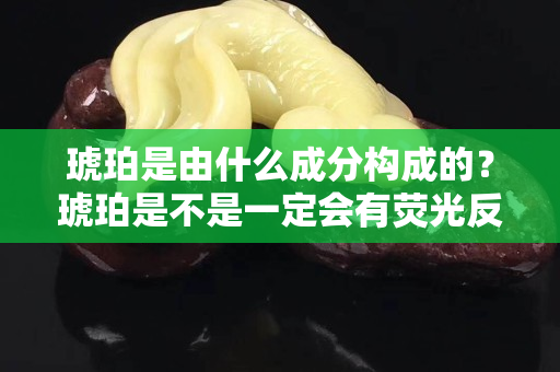 琥珀是由什么成分构成的？琥珀是不是一定会有荧光反应