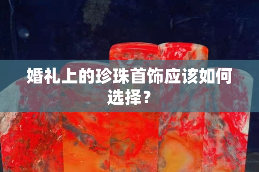 婚礼上的珍珠首饰应该如何选择？