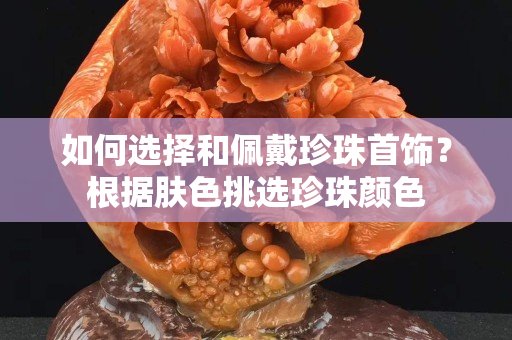 如何选择和佩戴珍珠首饰？根据肤色挑选珍珠颜色