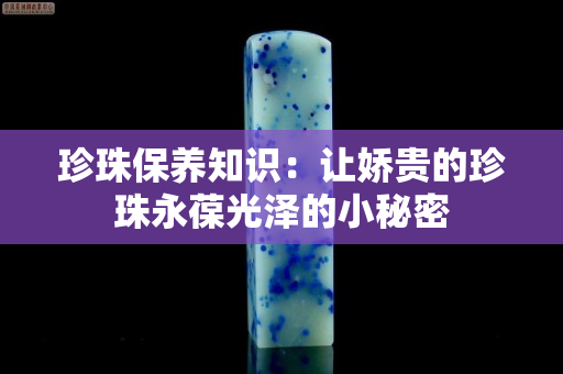 珍珠保养知识：让娇贵的珍珠永葆光泽的小秘密